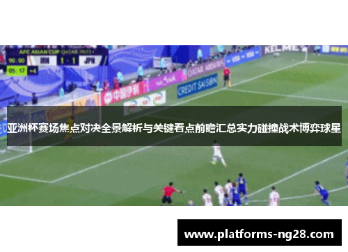 亚洲杯赛场焦点对决全景解析与关键看点前瞻汇总实力碰撞战术博弈球星