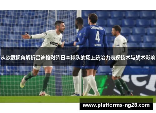 从欧冠视角解析吕迪格对阵日本球队的场上统治力表现技术与战术影响