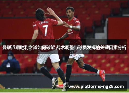 曼联近期胜利之道如何破解 战术调整与球员发挥的关键因素分析